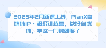 2025年2月新课上线,PlanX自媒体IP·超级训练营,做好自媒体,学这一门课就够了-互联网资源大全网