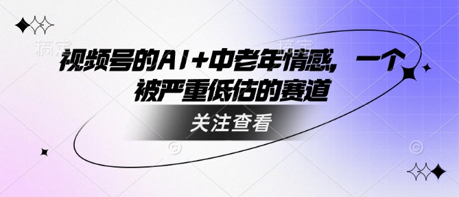 视频号的AI+中老年情感,一个被严重低估的赛道-互联网资源大全网
