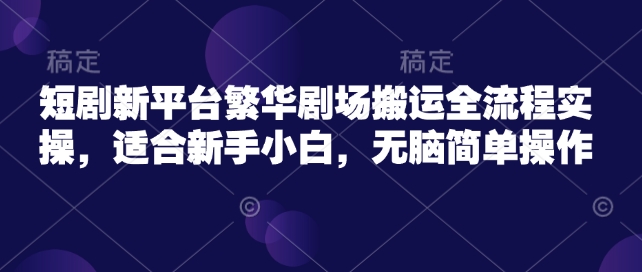 短剧新平台繁华剧场搬运全流程实操,适合新手小白,无脑简单操作-互联网资源大全网