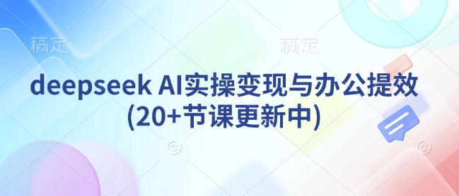 deepseek AI实操变现与办公提效(20+节课更新中)-互联网资源大全网