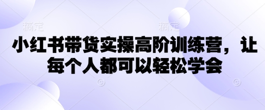 小红书带货实操高阶训练营,让每个人都可以轻松学会-互联网资源大全网
