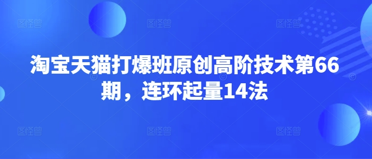 淘宝天猫打爆班原创高阶技术第66期,连环起量14法-互联网资源大全网