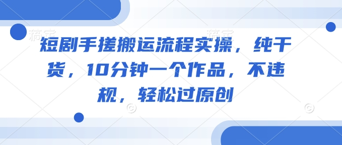 短剧手搓搬运流程实操,纯干货,10分钟一个作品,不违规,轻松过原创-互联网资源大全网