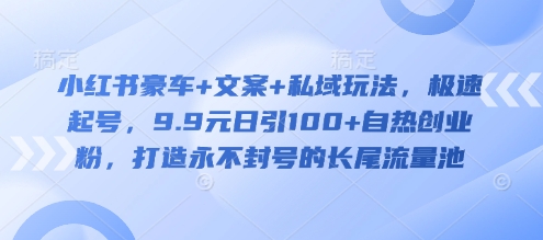 小红书豪车+文案+私域玩法,极速起号,9.9元日引100+自热创业粉,打造永不封号的长尾流量池-第一资源库
