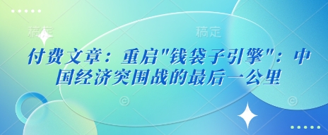 付费文章:重启”钱袋子引擎”:中国经济突围战的最后一公里-互联网资源大全网