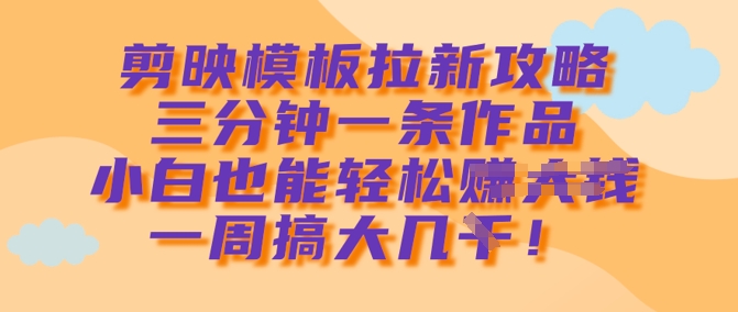 剪映模板拉新攻略,三分钟一条作品,小白也能轻松一周搞大几k-互联网资源大全网