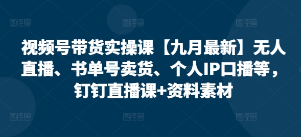 视频号带货实操课【25年3月最新】无人直播、书单号卖货、个人IP口播等，钉钉直播课+资料素材-互联网资源大全网