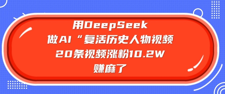 用DeepSeek做AI“复活历史人物”视频,20条视频涨粉10.2W,挣麻了-互联网资源大全网