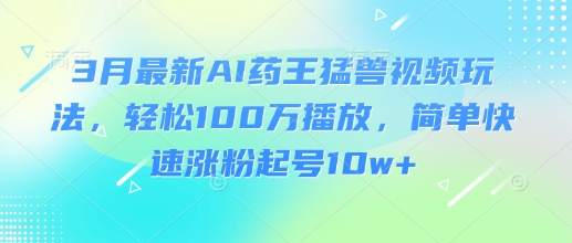 3月最新AI药王猛兽视频玩法，轻松100W播放，简单快速涨粉起号10w+-互联网资源大全网