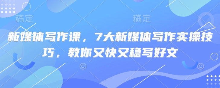 新媒体写作课,7大新媒体写作实操技巧,教你又快又稳写好文-互联网资源大全网