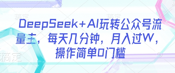 DeepSeek+AI玩转公众号流量主,每天几分钟,月入过W,操作简单0门槛-第一资源库
