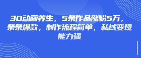 3D动画养生,5条作品涨粉5万,条条爆款,制作流程简单,私域变现能力强-互联网资源大全网