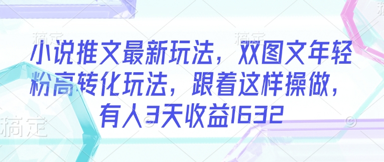 小说推文最新玩法，双图文年轻粉高转化玩法，跟着这样操做，有人3天收益1632-互联网资源大全网