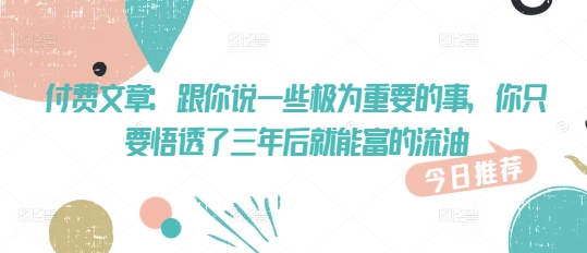付费文章:跟你说一些极为重要的事,你只要悟透了 三年后 就能富的流油-互联网资源大全网