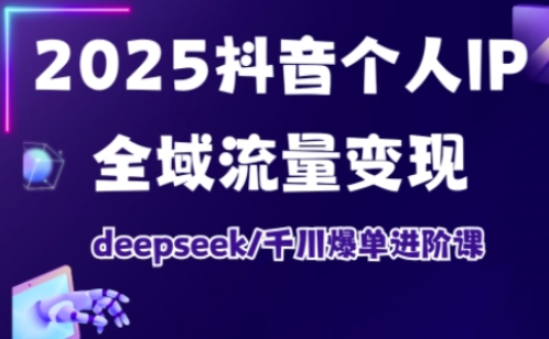 2025抖音个人IP全域流量变现进阶课,deepseek千川爆单进阶课-互联网资源大全网