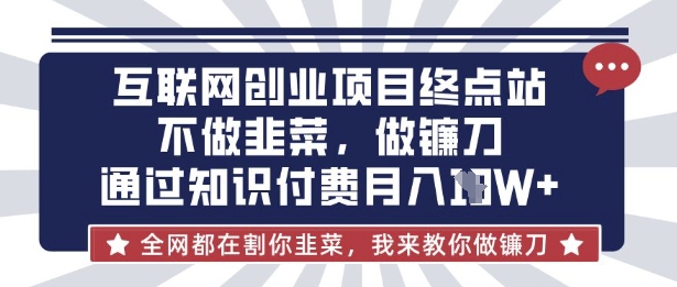 互联网创业尽头-不做韭菜,做镰刀,通过知识付费月入10个【揭秘】-互联网资源大全网