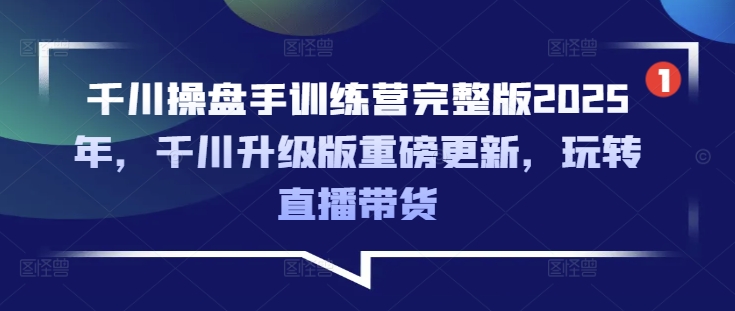 千川操盘手训练营完整版2025年,千川升级版重磅更新,玩转直播带货-互联网资源大全网