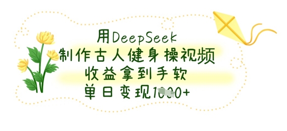 用DeepSeek制作古人健身操视频,收益拿到手软,单日变现数张-互联网资源大全网