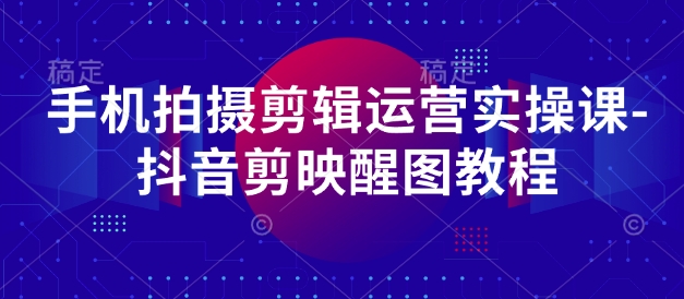 手机拍摄剪辑运营实操课-抖音剪映醒图教程-互联网资源大全网