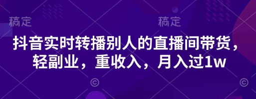 抖音实时转播别人的直播间带货,轻副业,重收入,月入过1w-互联网资源大全网
