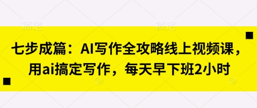 七步成篇:AI写作全攻略线上视频课,用ai搞定写作,每天早下班2小时-互联网资源大全网