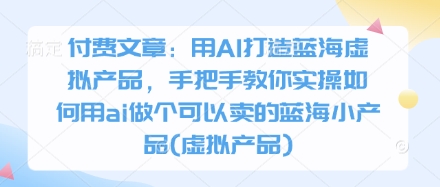 付费文章:用AI打造蓝海虚拟产品,手把手教你实操如何用ai做个可以卖的蓝海小产品(虚拟产品)-互联网资源大全网