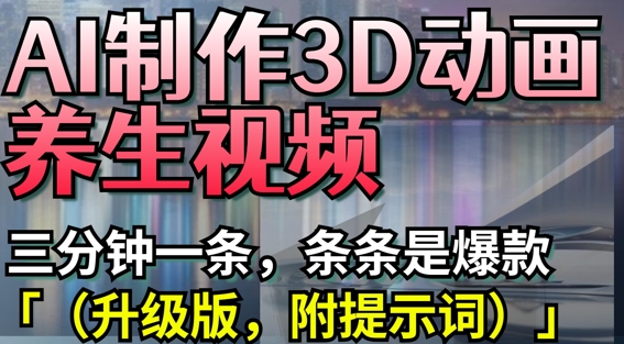 AI制作3D动画养生视频,三分钟一条,条条是爆款(升级版,附提示词)-互联网资源大全网