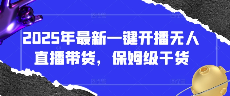 2025年最新一键开播无人直播带货，保姆级干货-互联网资源大全网