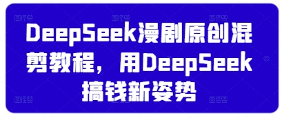 DeepSeek漫剧原创混剪教程,用DeepSeek搞钱新姿势-互联网资源大全网