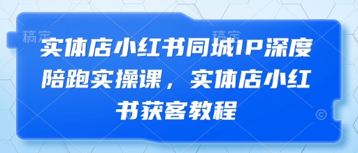 实体店小红书同城IP深度陪跑实操课，实体店小红书获客教程-第一资源库