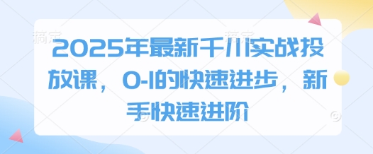 2025年最新千川实战投放课,0-1的快速进步,新手快速进阶-互联网资源大全网