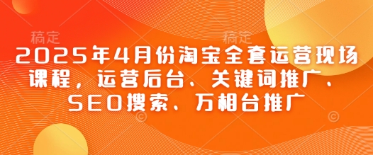 2025年4月份淘宝全套运营现场课程,运营后台、关键词推广、SEO搜索、万相台推广-互联网资源大全网