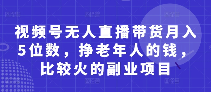 视频号无人直播带货月入5位数,挣老年人的钱,比较火的副业项目-互联网资源大全网