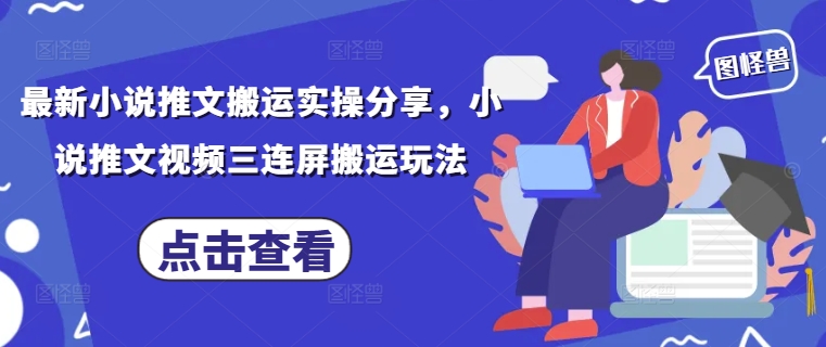 最新小说推文搬运实操分享，小说推文视频三连屏搬运玩法-互联网资源大全网