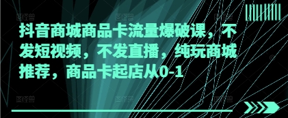 抖音商城商品卡流量爆破课,不发短视频,不发直播,纯玩商城推荐,商品卡起店从0-1-第一资源库