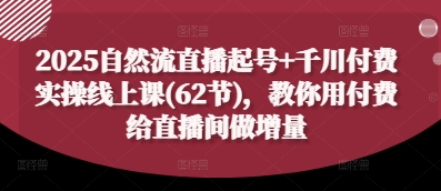2025自然流直播起号+千川付费实操线上课(62节),教你用付费给直播间做增量-互联网资源大全网