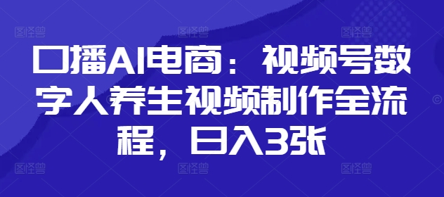 口播AI电商：视频号数字人养生视频制作全流程，日入3张-互联网资源大全网