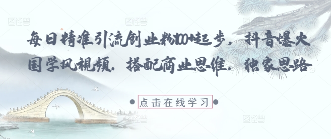 每日精准引流创业粉100+起步，抖音爆火国学风视频，搭配商业思维，独家思路-互联网资源大全网