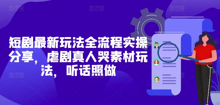 短剧最新玩法全流程实操分享，虐剧真人哭素材玩法，听话照做-互联网资源大全网