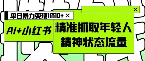 AI+小红书图文,精准抓取年轻人精神状态流量,单日暴力变现多张-互联网资源大全网