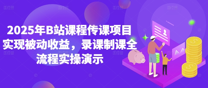 2025年B站课程传课项目实现被动收益,录课制课全流程实操演示-互联网资源大全网
