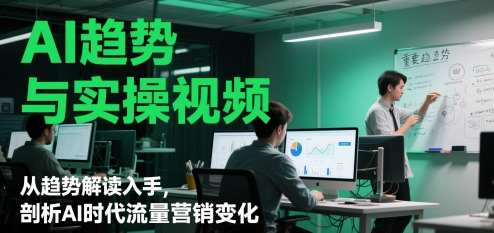 AI趋势与实操视频,从趋势解读入手,剖析AI时代流量营销变化-互联网资源大全网