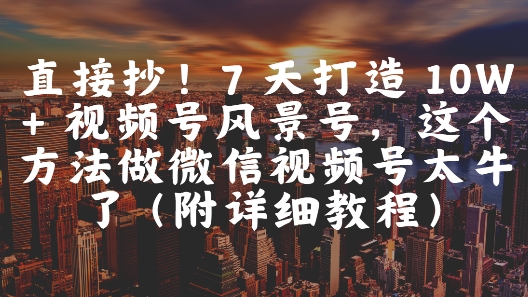 直接抄!7 天打造 10W + 视频号风景号,这个方法做微信视频号太牛了(附详细教程)-互联网资源大全网