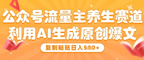 公众号流量主养生赛道,利用AI生成原创爆文,复制粘贴日入5张-互联网资源大全网