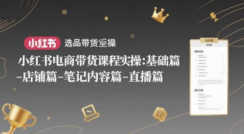 小红书电商带货课程实操:基础篇-选品篇-店铺篇-笔记内容篇-直播篇-互联网资源大全网
