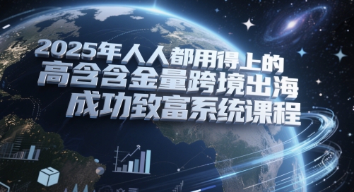 2025年人人都用得上的高含金量跨境出海成功致富系统课程-互联网资源大全网