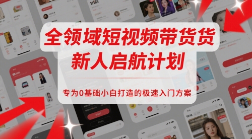 全领域短视频带货新人启航计划,专为0基础小白打造的极速入门方案-互联网资源大全网