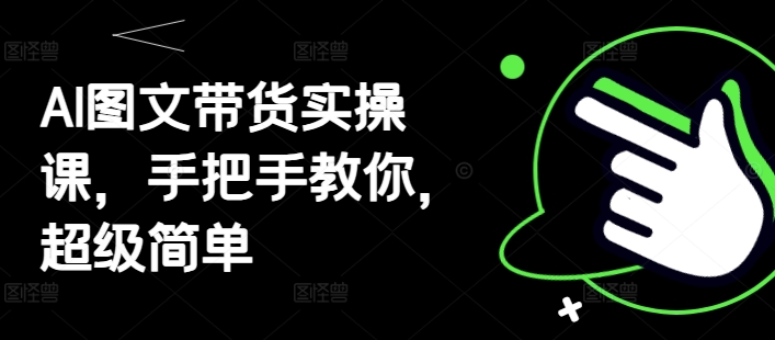 AI图文带货实操课,手把手教你,超级简单-互联网资源大全网