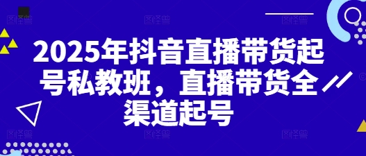 2025年抖音直播带货起号私教班,直播带货全渠道起号-互联网资源大全网