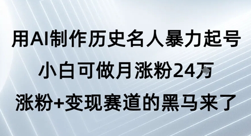 用AI制作历史名人暴力起号,小白可做月涨粉24W涨粉+变现赛道的黑马来了-互联网资源大全网